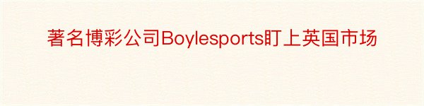 著名博彩公司Boylesports盯上英国市场