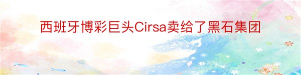 西班牙博彩巨头Cirsa卖给了黑石集团