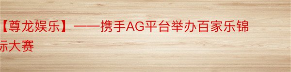 【尊龙娱乐】——携手AG平台举办百家乐锦标大赛