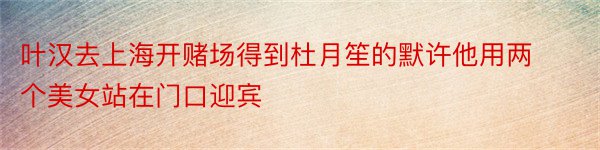 叶汉去上海开赌场得到杜月笙的默许他用两个美女站在门口迎宾
