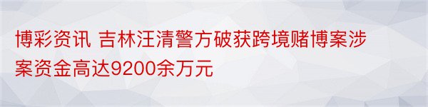 博彩资讯 吉林汪清警方破获跨境赌博案涉案资金高达9200余万元