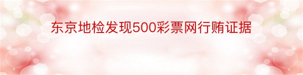东京地检发现500彩票网行贿证据