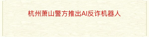 杭州萧山警方推出AI反诈机器人
