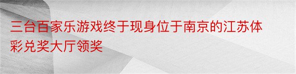 三台百家乐游戏终于现身位于南京的江苏体彩兑奖大厅领奖