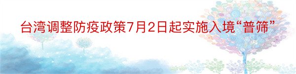 台湾调整防疫政策7月2日起实施入境“普筛”