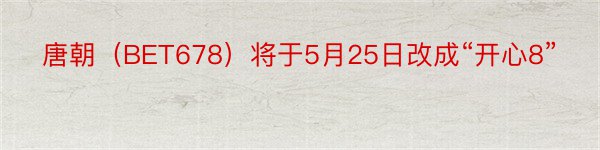 唐朝（BET678）将于5月25日改成“开心8”