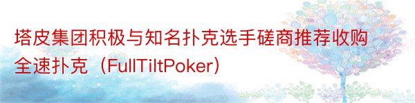 塔皮集团积极与知名扑克选手磋商推荐收购全速扑克（FullTiltPoker）