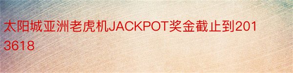 太阳城亚洲老虎机JACKPOT奖金截止到2013618