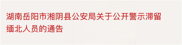 湖南岳阳市湘阴县公安局关于公开警示滞留缅北人员的通告