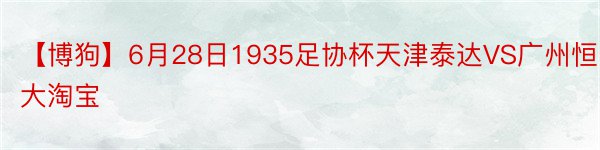 【博狗】6月28日1935足协杯天津泰达VS广州恒大淘宝