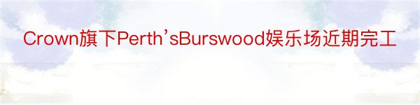 Crown旗下Perth’sBurswood娱乐场近期完工