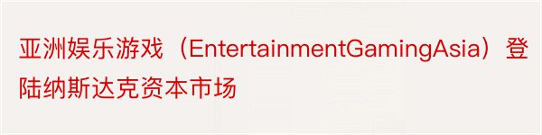 亚洲娱乐游戏（EntertainmentGamingAsia）登陆纳斯达克资本市场