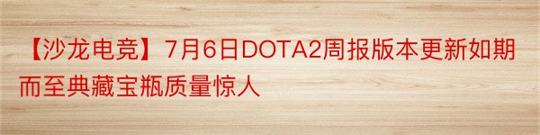 【沙龙电竞】7月6日DOTA2周报版本更新如期而至典藏宝瓶质量惊人