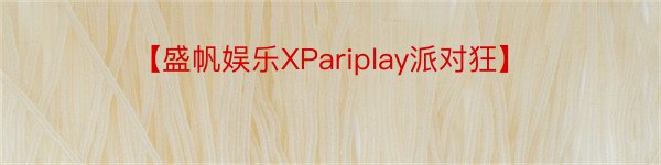 【盛帆娱乐XPariplay派对狂】