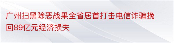 广州扫黑除恶战果全省居首打击电信诈骗挽回89亿元经济损失