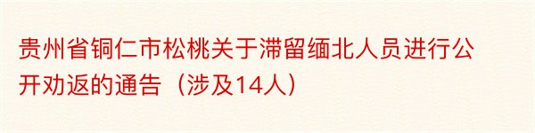 贵州省铜仁市松桃关于滞留缅北人员进行公开劝返的通告（涉及14人）
