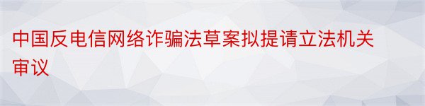 中国反电信网络诈骗法草案拟提请立法机关审议