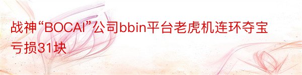 战神“BOCAI”公司bbin平台老虎机连环夺宝亏损31块