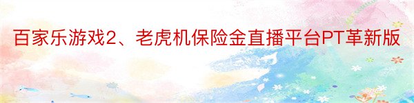 百家乐游戏2、老虎机保险金直播平台PT革新版