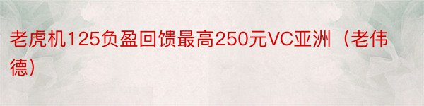 老虎机125负盈回馈最高250元VC亚洲（老伟德）