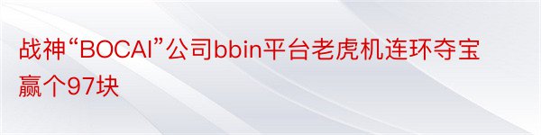 战神“BOCAI”公司bbin平台老虎机连环夺宝赢个97块